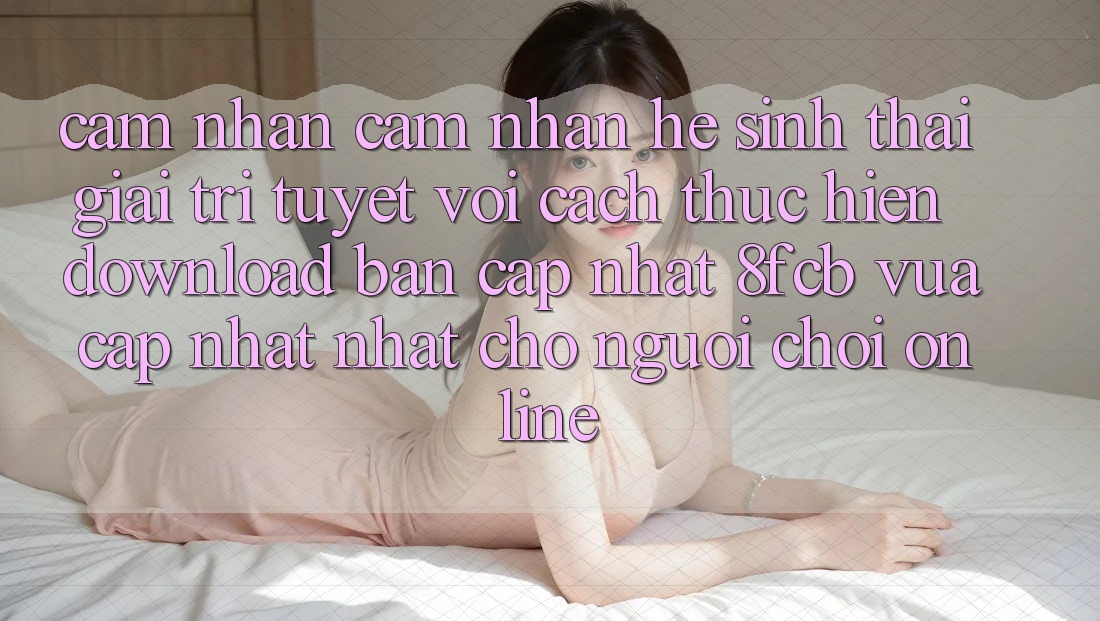 Cảm nhận cảm nhận Hệ Sinh Thái Giải Trí Tuyệt vời: Cách thực hiện Download Bản Cập Nhật 8fcb Vừa cập nhật Nhất Cho Người Chơi Online Cảm nhận cảm nhận Hệ Sinh Thái Giải Trí Tuyệt vời: Cách thực hiện Download Bản Cập Nhật 8fcb Vừa cập nhật Nhất Cho Người Chơi Online