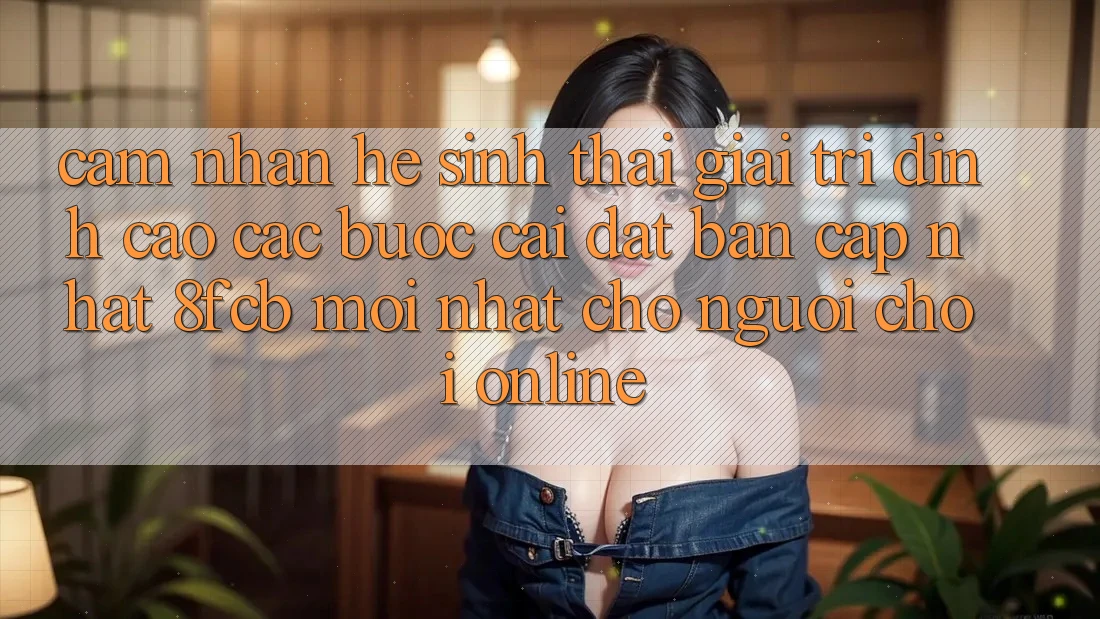 Cảm nhận Hệ Sinh Thái Giải Trí Đỉnh Cao: Các bước Cài đặt Bản Cập Nhật 8fcb Mới Nhất Cho Người Chơi Online Cảm nhận Hệ Sinh Thái Giải Trí Đỉnh Cao: Các bước Cài đặt Bản Cập Nhật 8fcb Mới Nhất Cho Người Chơi Online