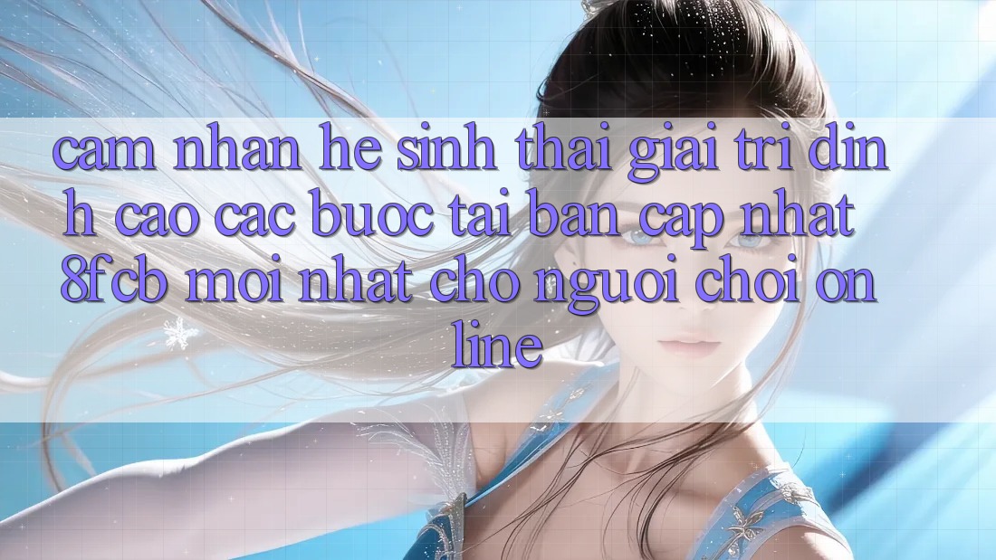 Cảm nhận Hệ Sinh Thái Giải Trí Đỉnh Cao: Các bước Tải Bản Cập Nhật 8fcb Mới Nhất Cho Người Chơi Online Cảm nhận Hệ Sinh Thái Giải Trí Đỉnh Cao: Các bước Tải Bản Cập Nhật 8fcb Mới Nhất Cho Người Chơi Online