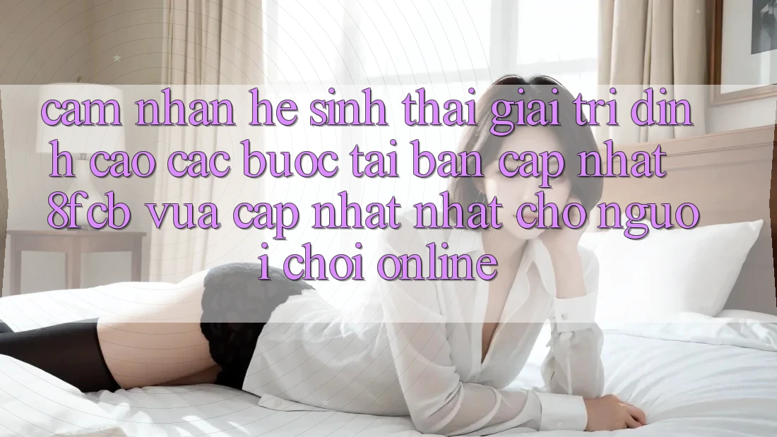 Cảm nhận Hệ Sinh Thái Giải Trí Đỉnh Cao: Các bước Tải Bản Cập Nhật 8fcb Vừa cập nhật Nhất Cho Người Chơi Online Cảm nhận Hệ Sinh Thái Giải Trí Đỉnh Cao: Các bước Tải Bản Cập Nhật 8fcb Vừa cập nhật Nhất Cho Người Chơi Online