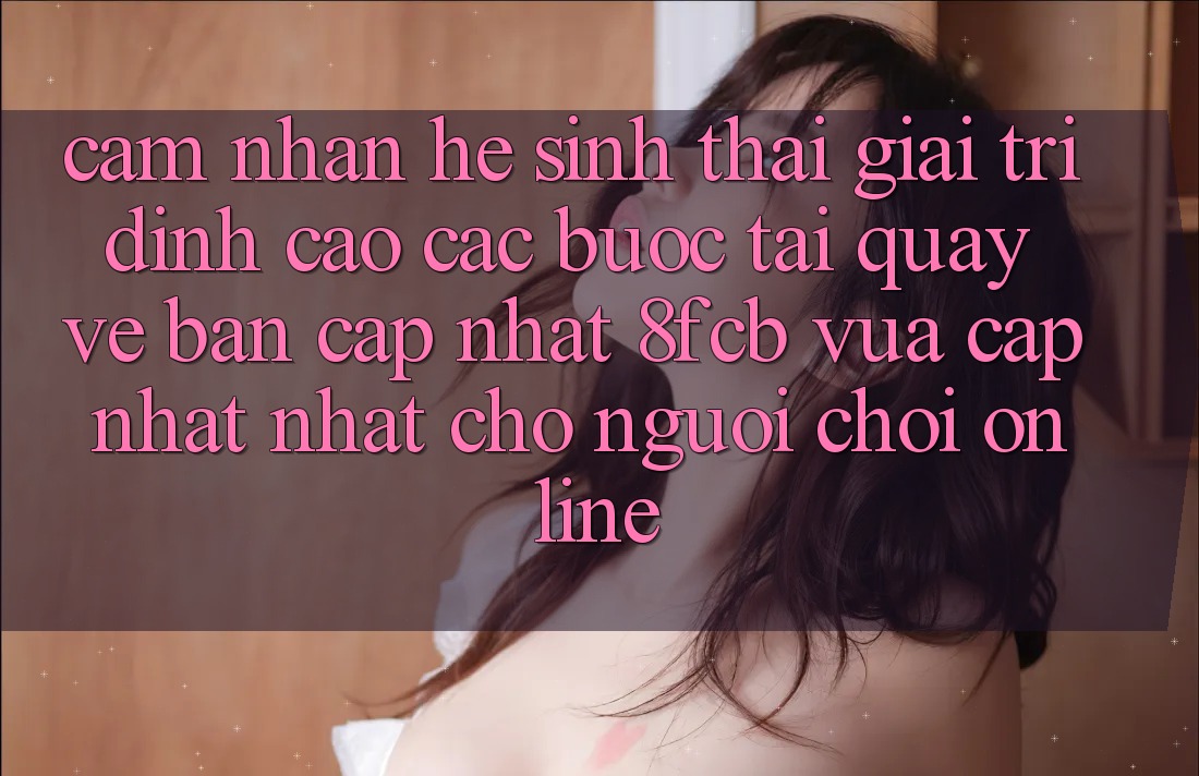 Cảm nhận Hệ Sinh Thái Giải Trí Đỉnh Cao: Các bước Tải quay về Bản Cập Nhật 8fcb Vừa cập nhật Nhất Cho Người Chơi Online Cảm nhận Hệ Sinh Thái Giải Trí Đỉnh Cao: Các bước Tải quay về Bản Cập Nhật 8fcb Vừa cập nhật Nhất Cho Người Chơi Online