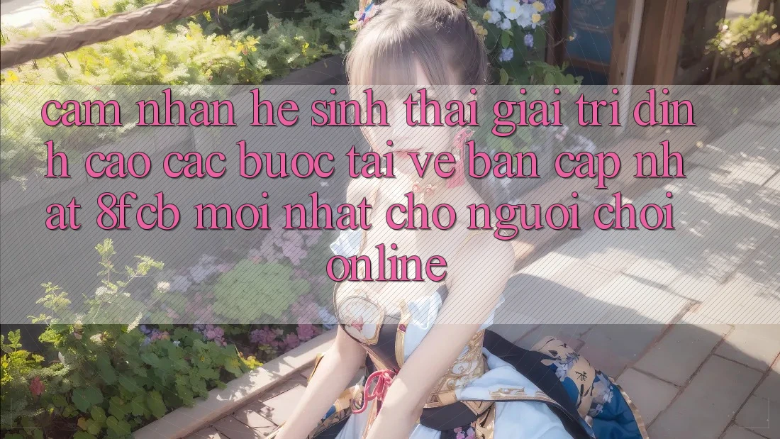 Cảm nhận Hệ Sinh Thái Giải Trí Đỉnh Cao: Các bước Tải về Bản Cập Nhật 8fcb Mới Nhất Cho Người Chơi Online Cảm nhận Hệ Sinh Thái Giải Trí Đỉnh Cao: Các bước Tải về Bản Cập Nhật 8fcb Mới Nhất Cho Người Chơi Online