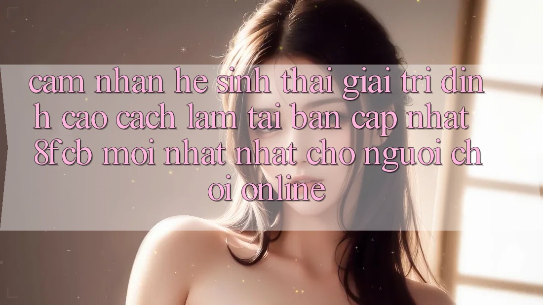 Cảm nhận Hệ Sinh Thái Giải Trí Đỉnh Cao: Cách làm Tải Bản Cập Nhật 8fcb Mới nhất Nhất Cho Người Chơi Online Cảm nhận Hệ Sinh Thái Giải Trí Đỉnh Cao: Cách làm Tải Bản Cập Nhật 8fcb Mới nhất Nhất Cho Người Chơi Online