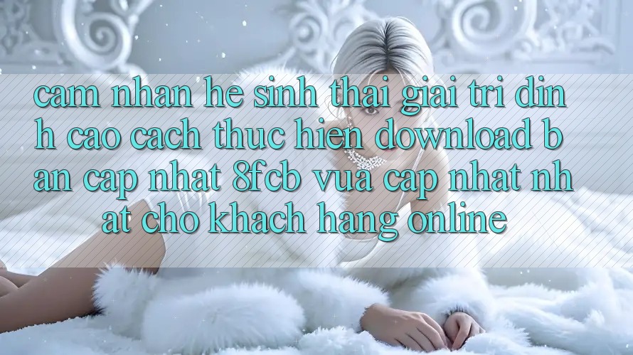 Cảm nhận Hệ Sinh Thái Giải Trí Đỉnh Cao: Cách thực hiện Download Bản Cập Nhật 8fcb Vừa cập nhật Nhất Cho Khách hàng Online