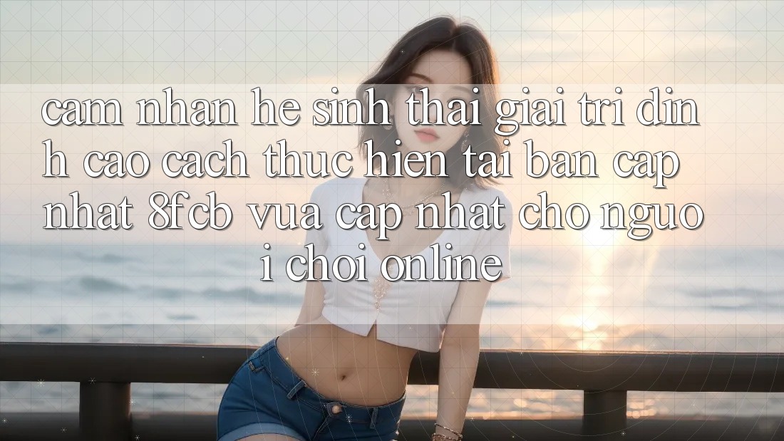 Cảm nhận Hệ Sinh Thái Giải Trí Đỉnh Cao: Cách thực hiện Tải Bản Cập Nhật 8fcb Vừa cập nhật Cho Người Chơi Online Cảm nhận Hệ Sinh Thái Giải Trí Đỉnh Cao: Cách thực hiện Tải Bản Cập Nhật 8fcb Vừa cập nhật Cho Người Chơi Online