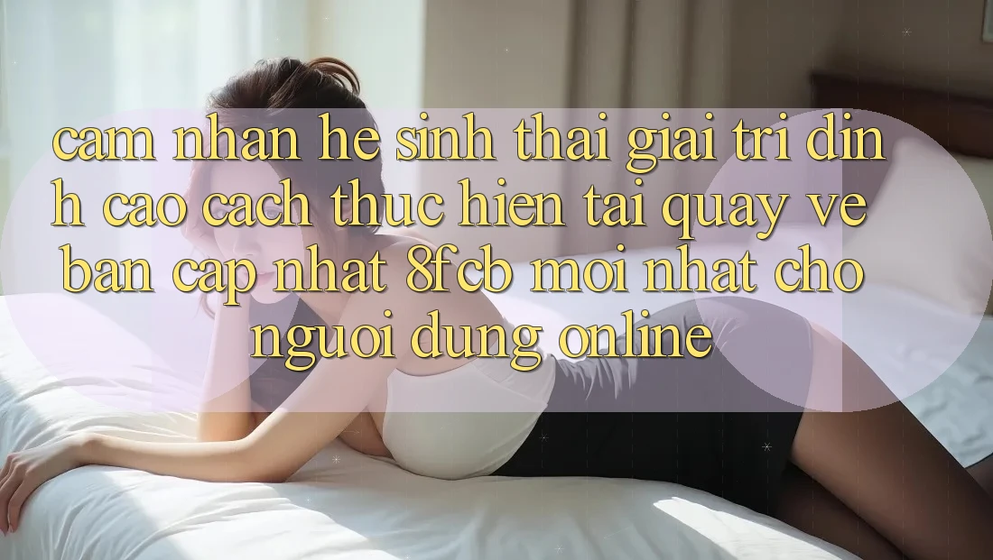 Cảm nhận Hệ Sinh Thái Giải Trí Đỉnh Cao: Cách thực hiện Tải quay về Bản Cập Nhật 8fcb Mới Nhất Cho Người dùng Online Cảm nhận Hệ Sinh Thái Giải Trí Đỉnh Cao: Cách thực hiện Tải quay về Bản Cập Nhật 8fcb Mới Nhất Cho Người dùng Online