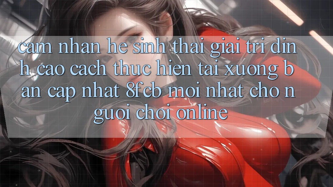 Cảm nhận Hệ Sinh Thái Giải Trí Đỉnh Cao: Cách thực hiện Tải xuống Bản Cập Nhật 8fcb Mới Nhất Cho Người chơi Online Cảm nhận Hệ Sinh Thái Giải Trí Đỉnh Cao: Cách thực hiện Tải xuống Bản Cập Nhật 8fcb Mới Nhất Cho Người chơi Online