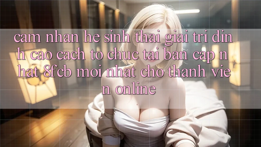 Cảm nhận Hệ Sinh Thái Giải Trí Đỉnh Cao: Cách tổ chức Tải Bản Cập Nhật 8fcb Mới Nhất Cho Thành viên Online Cảm nhận Hệ Sinh Thái Giải Trí Đỉnh Cao: Cách tổ chức Tải Bản Cập Nhật 8fcb Mới Nhất Cho Thành viên Online