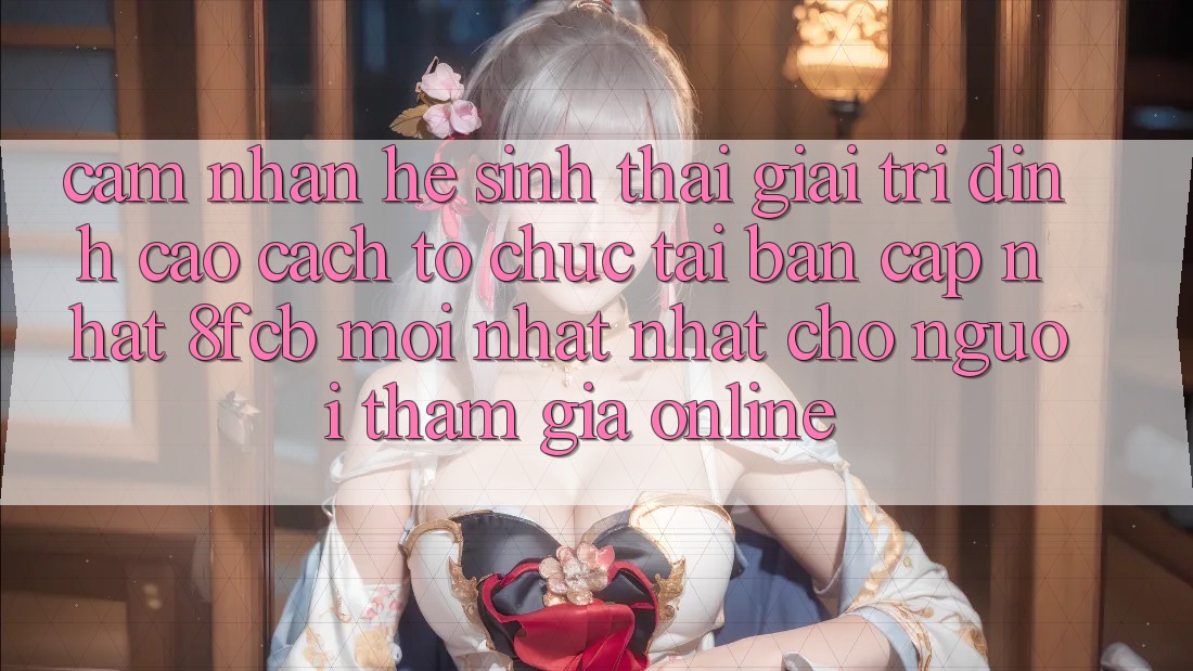 Cảm nhận Hệ Sinh Thái Giải Trí Đỉnh cao: Cách tổ chức Tải Bản Cập Nhật 8fcb Mới nhất Nhất Cho Người tham gia Online Cảm nhận Hệ Sinh Thái Giải Trí Đỉnh cao: Cách tổ chức Tải Bản Cập Nhật 8fcb Mới nhất Nhất Cho Người tham gia Online