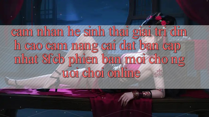 Cảm nhận Hệ Sinh Thái Giải Trí Đỉnh Cao: Cẩm nang Cài đặt Bản Cập Nhật 8fcb Phiên bản mới Cho Người Chơi Online Cảm nhận Hệ Sinh Thái Giải Trí Đỉnh Cao: Cẩm nang Cài đặt Bản Cập Nhật 8fcb Phiên bản mới Cho Người Chơi Online