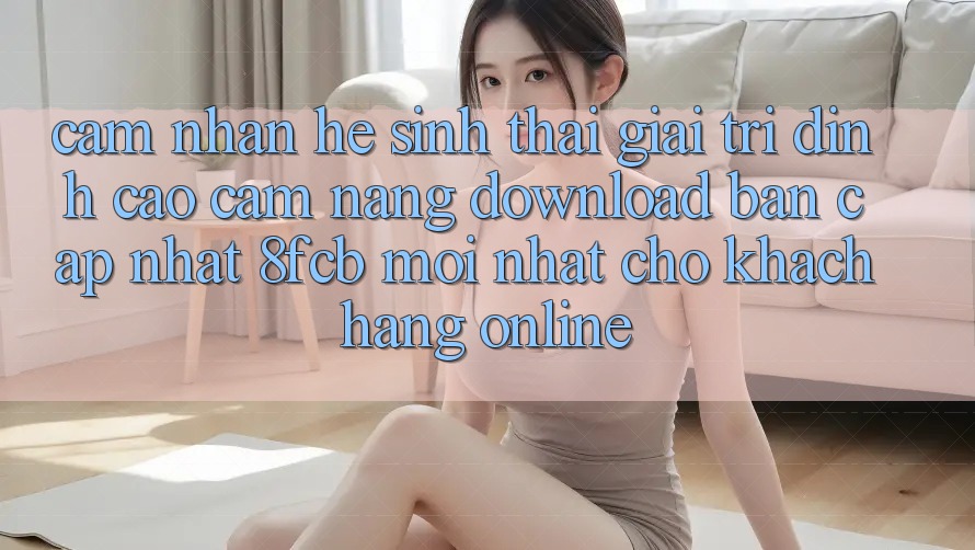 Cảm nhận Hệ Sinh Thái Giải Trí Đỉnh Cao: Cẩm nang Download Bản Cập Nhật 8fcb Mới Nhất Cho Khách hàng Online