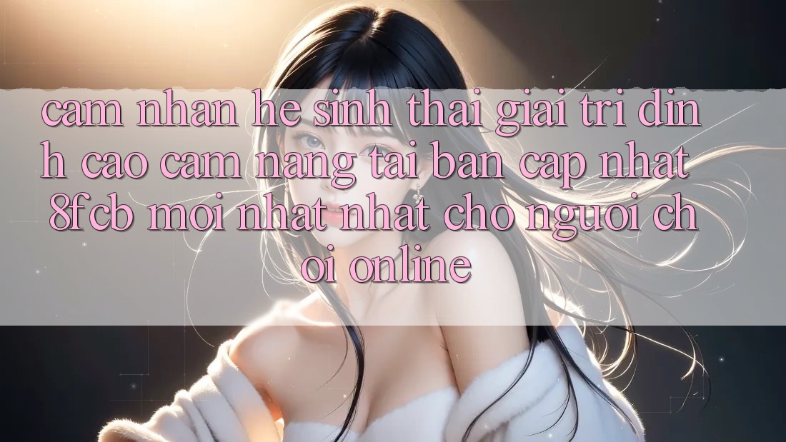 Cảm nhận Hệ Sinh Thái Giải Trí Đỉnh Cao: Cẩm nang Tải Bản Cập Nhật 8fcb Mới nhất Nhất Cho Người Chơi Online Cảm nhận Hệ Sinh Thái Giải Trí Đỉnh Cao: Cẩm nang Tải Bản Cập Nhật 8fcb Mới nhất Nhất Cho Người Chơi Online