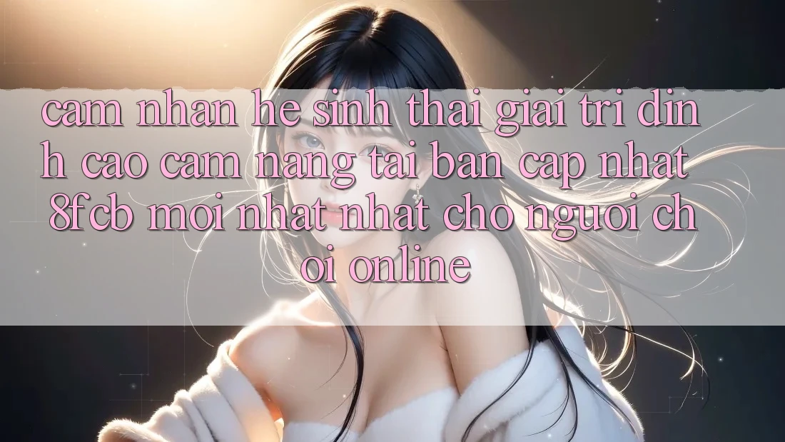 Cảm nhận Hệ Sinh Thái Giải Trí Đỉnh Cao: Cẩm nang Tải Bản Cập Nhật 8fcb Mới nhất Nhất Cho Người Chơi Online