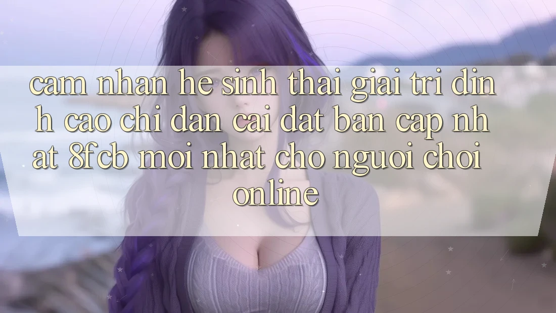 Cảm nhận Hệ Sinh Thái Giải Trí Đỉnh Cao: Chỉ dẫn Cài đặt Bản Cập Nhật 8fcb Mới Nhất Cho Người chơi Online