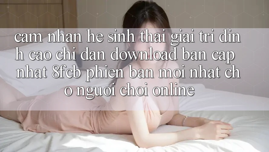 Cảm nhận Hệ Sinh Thái Giải Trí Đỉnh Cao: Chỉ dẫn Download Bản Cập Nhật 8fcb Phiên bản mới Nhất Cho Người Chơi Online Cảm nhận Hệ Sinh Thái Giải Trí Đỉnh Cao: Chỉ dẫn Download Bản Cập Nhật 8fcb Phiên bản mới Nhất Cho Người Chơi Online
