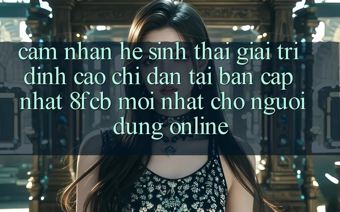 Cảm nhận Hệ Sinh Thái Giải Trí Đỉnh Cao: Chỉ dẫn Tải Bản Cập Nhật 8fcb Mới Nhất Cho Người dùng Online Cảm nhận Hệ Sinh Thái Giải Trí Đỉnh Cao: Chỉ dẫn Tải Bản Cập Nhật 8fcb Mới Nhất Cho Người dùng Online