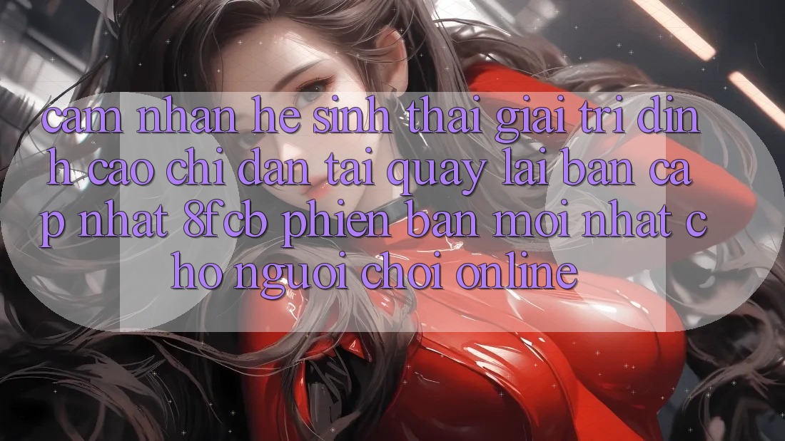 Cảm nhận Hệ Sinh Thái Giải Trí Đỉnh Cao: Chỉ dẫn Tải quay lại Bản Cập Nhật 8fcb Phiên bản mới Nhất Cho Người Chơi Online Cảm nhận Hệ Sinh Thái Giải Trí Đỉnh Cao: Chỉ dẫn Tải quay lại Bản Cập Nhật 8fcb Phiên bản mới Nhất Cho Người Chơi Online