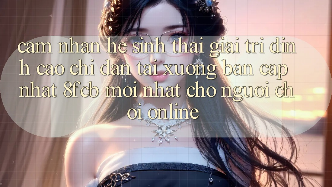 Cảm nhận Hệ Sinh Thái Giải Trí Đỉnh Cao: Chỉ dẫn Tải xuống Bản Cập Nhật 8fcb Mới Nhất Cho Người Chơi Online