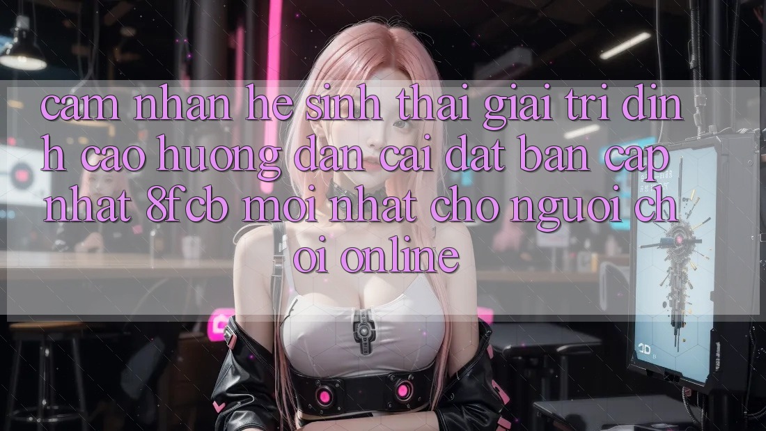 Cảm nhận Hệ Sinh Thái Giải Trí Đỉnh Cao: Hướng dẫn Cài đặt Bản Cập Nhật 8fcb Mới Nhất Cho Người Chơi Online