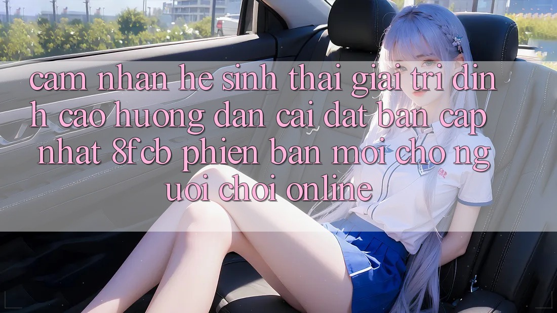 Cảm nhận Hệ Sinh Thái Giải Trí Đỉnh Cao: Hướng dẫn Cài đặt Bản Cập Nhật 8fcb Phiên bản mới Cho Người Chơi Online Cảm nhận Hệ Sinh Thái Giải Trí Đỉnh Cao: Hướng dẫn Cài đặt Bản Cập Nhật 8fcb Phiên bản mới Cho Người Chơi Online