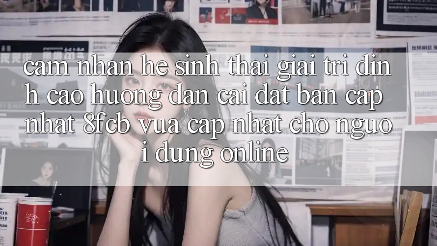 Cảm nhận Hệ Sinh Thái Giải Trí Đỉnh cao: Hướng Dẫn Cài đặt Bản Cập Nhật 8fcb Vừa cập nhật Cho Người dùng Online Cảm nhận Hệ Sinh Thái Giải Trí Đỉnh cao: Hướng Dẫn Cài đặt Bản Cập Nhật 8fcb Vừa cập nhật Cho Người dùng Online