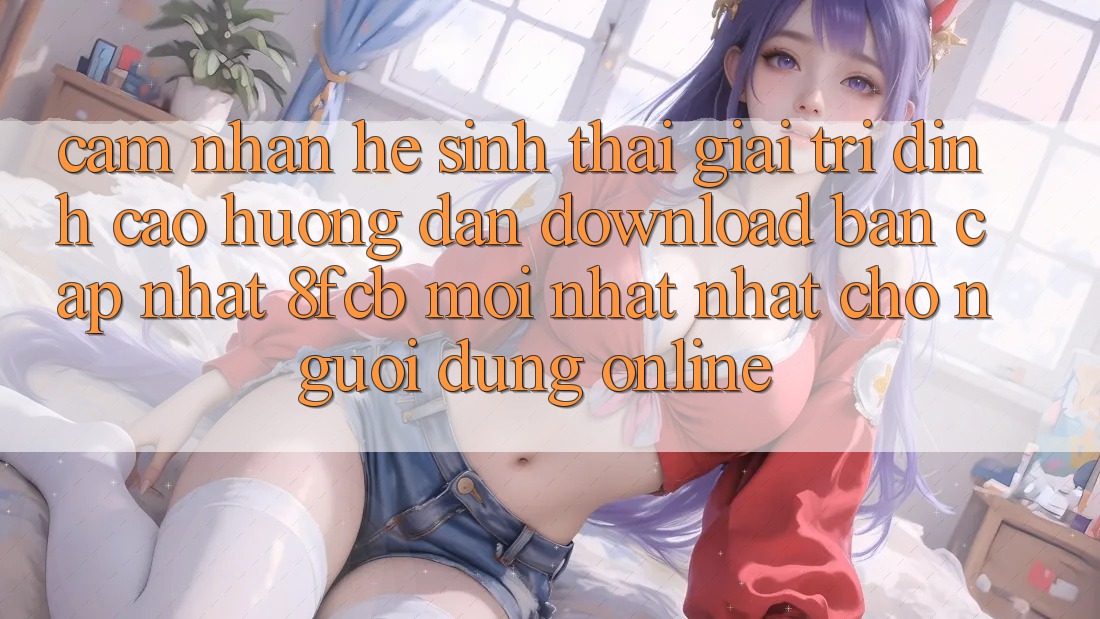 Cảm nhận Hệ Sinh Thái Giải Trí Đỉnh Cao: Hướng Dẫn Download Bản Cập Nhật 8fcb Mới nhất Nhất Cho Người dùng Online