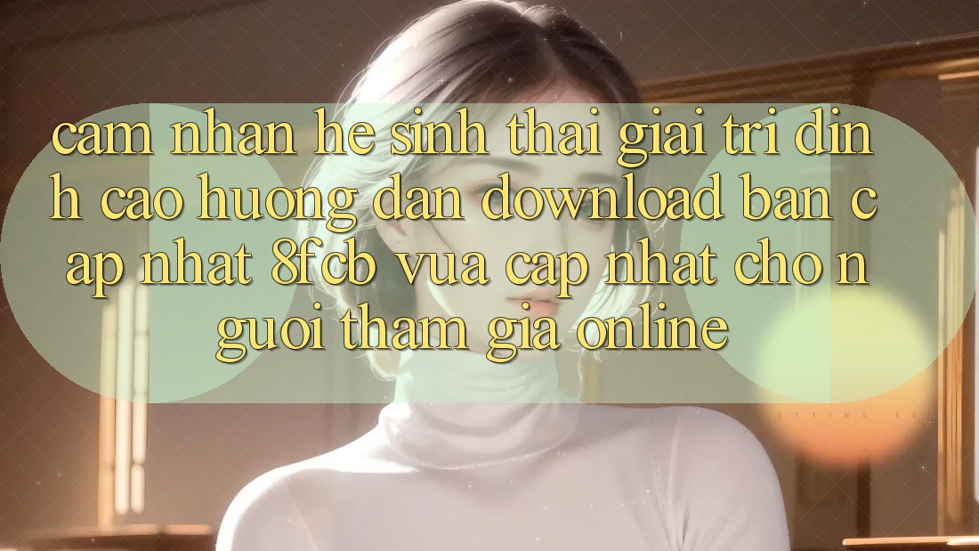 Cảm nhận Hệ Sinh Thái Giải Trí Đỉnh Cao: Hướng Dẫn Download Bản Cập Nhật 8fcb Vừa cập nhật Cho Người tham gia Online Cảm nhận Hệ Sinh Thái Giải Trí Đỉnh Cao: Hướng Dẫn Download Bản Cập Nhật 8fcb Vừa cập nhật Cho Người tham gia Online
