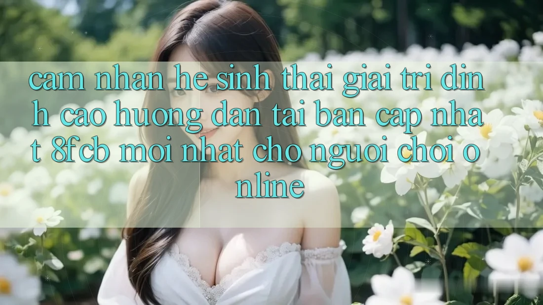 Cảm nhận Hệ Sinh Thái Giải Trí Đỉnh Cao: Hướng Dẫn Tải Bản Cập Nhật 8fcb Mới Nhất Cho Người Chơi Online Cảm nhận Hệ Sinh Thái Giải Trí Đỉnh Cao: Hướng Dẫn Tải Bản Cập Nhật 8fcb Mới Nhất Cho Người Chơi Online
