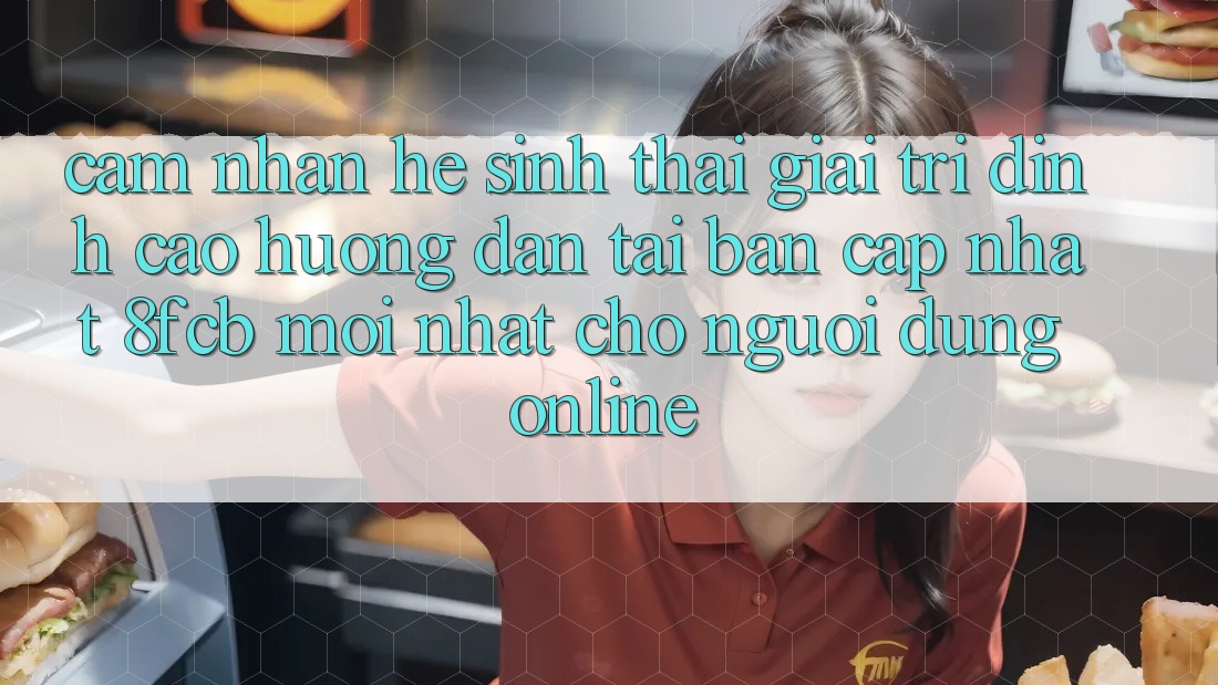 Cảm nhận Hệ Sinh Thái Giải Trí Đỉnh Cao: Hướng Dẫn Tải Bản Cập Nhật 8fcb Mới Nhất Cho Người dùng Online Cảm nhận Hệ Sinh Thái Giải Trí Đỉnh Cao: Hướng Dẫn Tải Bản Cập Nhật 8fcb Mới Nhất Cho Người dùng Online