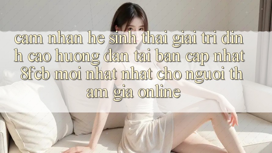 Cảm nhận Hệ Sinh Thái Giải Trí Đỉnh Cao: Hướng Dẫn Tải Bản Cập Nhật 8fcb Mới nhất Nhất Cho Người tham gia Online Cảm nhận Hệ Sinh Thái Giải Trí Đỉnh Cao: Hướng Dẫn Tải Bản Cập Nhật 8fcb Mới nhất Nhất Cho Người tham gia Online