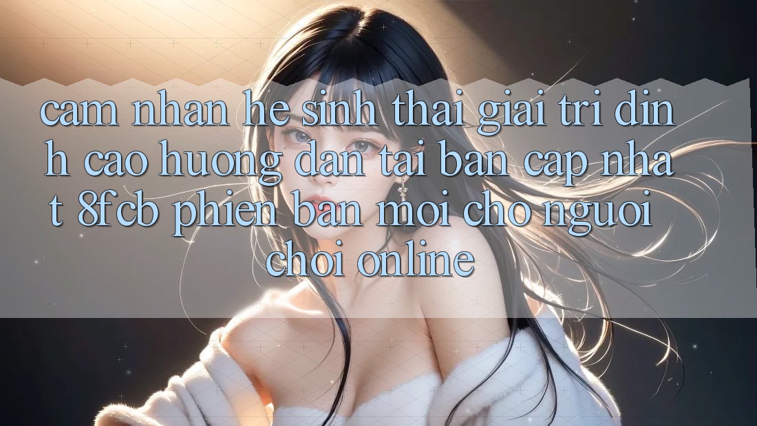 Cảm nhận Hệ Sinh Thái Giải Trí Đỉnh cao: Hướng Dẫn Tải Bản Cập Nhật 8fcb Phiên bản mới Cho Người Chơi Online Cảm nhận Hệ Sinh Thái Giải Trí Đỉnh cao: Hướng Dẫn Tải Bản Cập Nhật 8fcb Phiên bản mới Cho Người Chơi Online