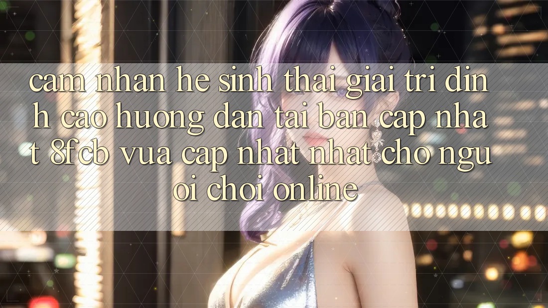 Cảm nhận Hệ Sinh Thái Giải Trí Đỉnh Cao: Hướng Dẫn Tải Bản Cập Nhật 8fcb Vừa cập nhật Nhất Cho Người Chơi Online Cảm nhận Hệ Sinh Thái Giải Trí Đỉnh Cao: Hướng Dẫn Tải Bản Cập Nhật 8fcb Vừa cập nhật Nhất Cho Người Chơi Online