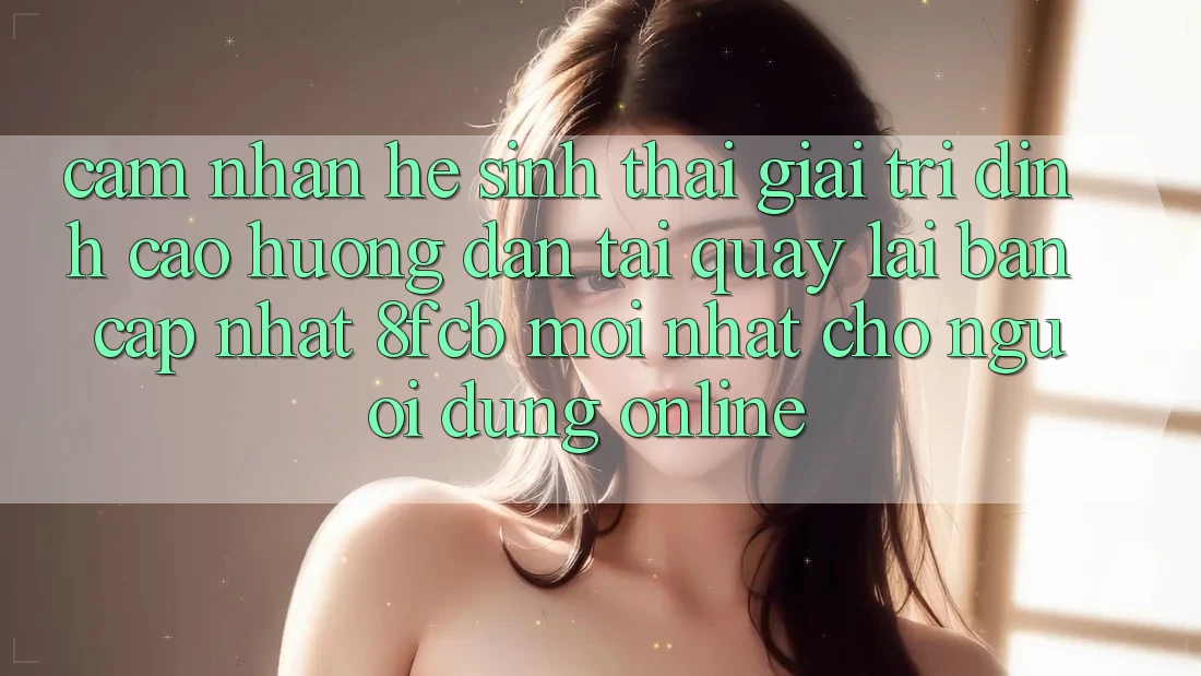 Cảm nhận Hệ Sinh Thái Giải Trí Đỉnh Cao: Hướng Dẫn Tải quay lại Bản Cập Nhật 8fcb Mới Nhất Cho Người dùng Online Cảm nhận Hệ Sinh Thái Giải Trí Đỉnh Cao: Hướng Dẫn Tải quay lại Bản Cập Nhật 8fcb Mới Nhất Cho Người dùng Online