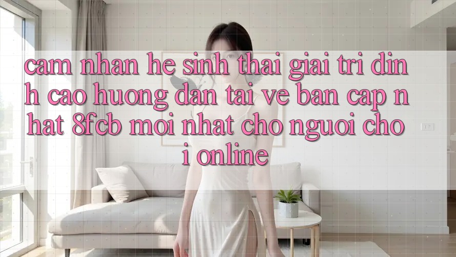 Cảm nhận Hệ Sinh Thái Giải Trí Đỉnh Cao: Hướng Dẫn Tải về Bản Cập Nhật 8fcb Mới Nhất Cho Người Chơi Online