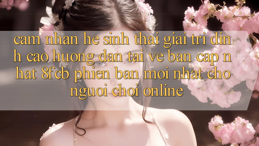 Cảm nhận Hệ Sinh Thái Giải Trí Đỉnh Cao: Hướng Dẫn Tải về Bản Cập Nhật 8fcb Phiên bản mới Nhất Cho Người Chơi Online