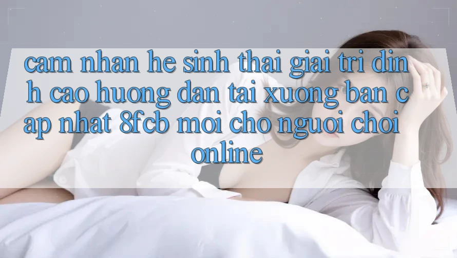 Cảm nhận Hệ Sinh Thái Giải Trí Đỉnh Cao: Hướng Dẫn Tải xuống Bản Cập Nhật 8fcb Mới Cho Người Chơi Online Cảm nhận Hệ Sinh Thái Giải Trí Đỉnh Cao: Hướng Dẫn Tải xuống Bản Cập Nhật 8fcb Mới Cho Người Chơi Online