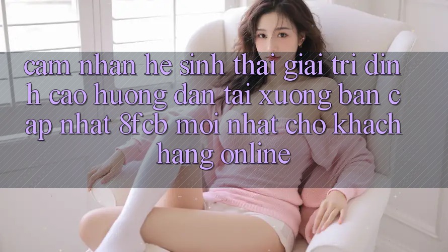 Cảm nhận Hệ Sinh Thái Giải Trí Đỉnh Cao: Hướng dẫn Tải xuống Bản Cập Nhật 8fcb Mới Nhất Cho Khách hàng Online Cảm nhận Hệ Sinh Thái Giải Trí Đỉnh Cao: Hướng dẫn Tải xuống Bản Cập Nhật 8fcb Mới Nhất Cho Khách hàng Online