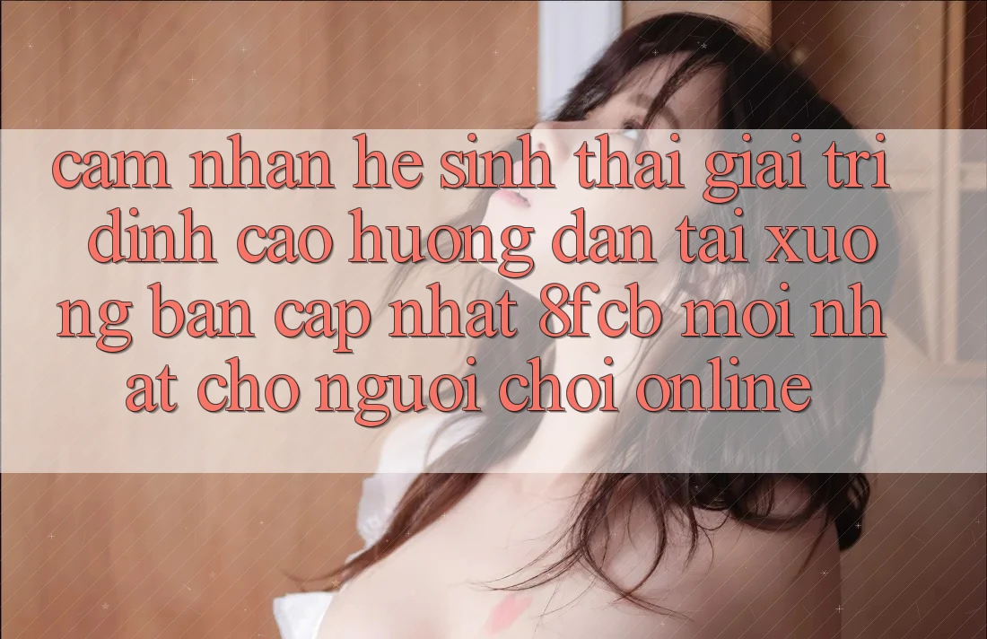 Cảm nhận Hệ Sinh Thái Giải Trí Đỉnh Cao: Hướng Dẫn Tải xuống Bản Cập Nhật 8fcb Mới Nhất Cho Người Chơi Online