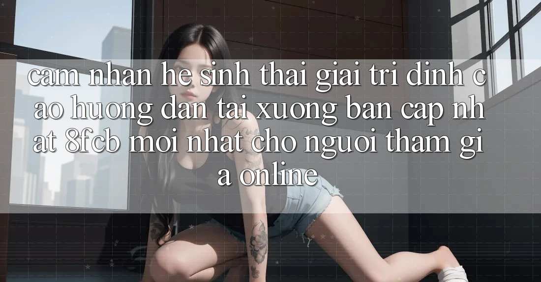 Cảm nhận Hệ Sinh Thái Giải Trí Đỉnh Cao: Hướng Dẫn Tải xuống Bản Cập Nhật 8fcb Mới Nhất Cho Người tham gia Online Cảm nhận Hệ Sinh Thái Giải Trí Đỉnh Cao: Hướng Dẫn Tải xuống Bản Cập Nhật 8fcb Mới Nhất Cho Người tham gia Online