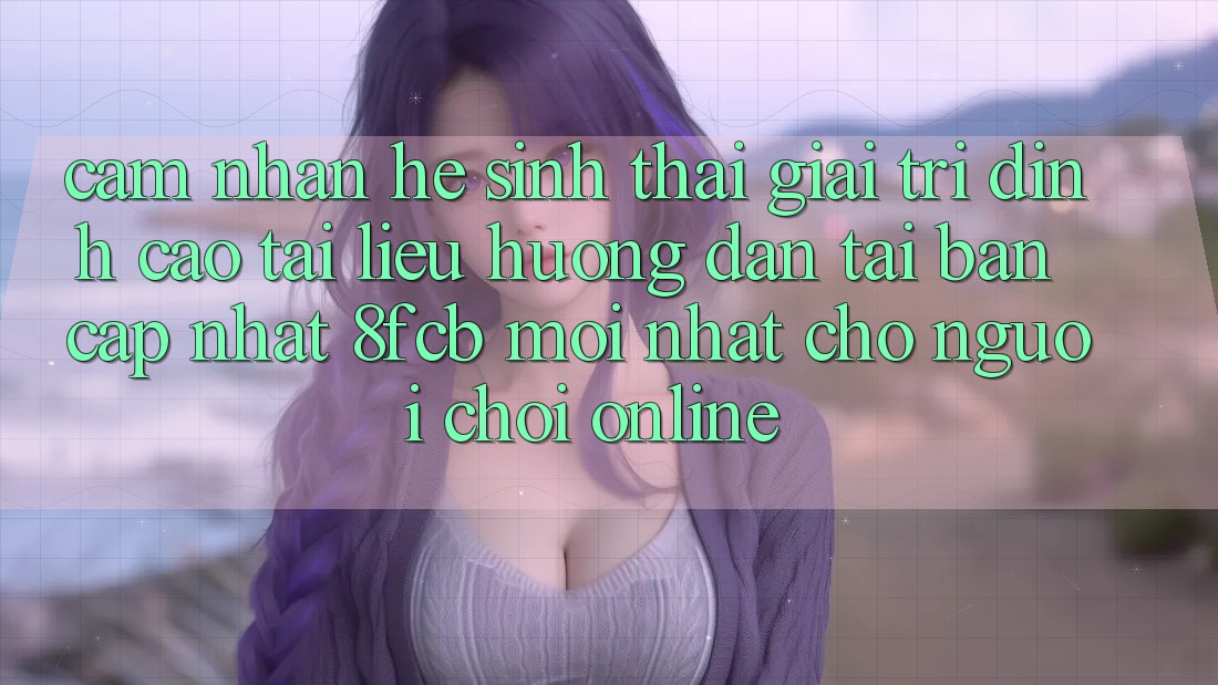 Cảm nhận Hệ Sinh Thái Giải Trí Đỉnh Cao: Tài liệu hướng dẫn Tải Bản Cập Nhật 8fcb Mới Nhất Cho Người Chơi Online Cảm nhận Hệ Sinh Thái Giải Trí Đỉnh Cao: Tài liệu hướng dẫn Tải Bản Cập Nhật 8fcb Mới Nhất Cho Người Chơi Online