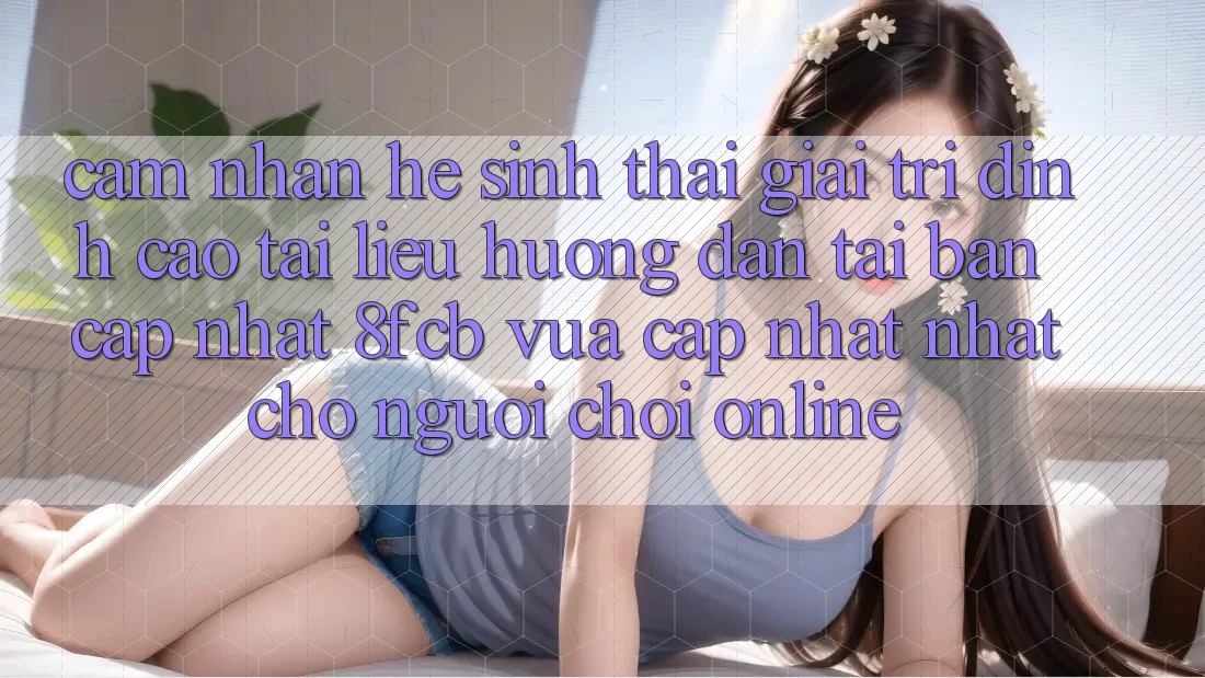 Cảm nhận Hệ Sinh Thái Giải Trí Đỉnh Cao: Tài liệu hướng dẫn Tải Bản Cập Nhật 8fcb Vừa cập nhật Nhất Cho Người Chơi Online Cảm nhận Hệ Sinh Thái Giải Trí Đỉnh Cao: Tài liệu hướng dẫn Tải Bản Cập Nhật 8fcb Vừa cập nhật Nhất Cho Người Chơi Online