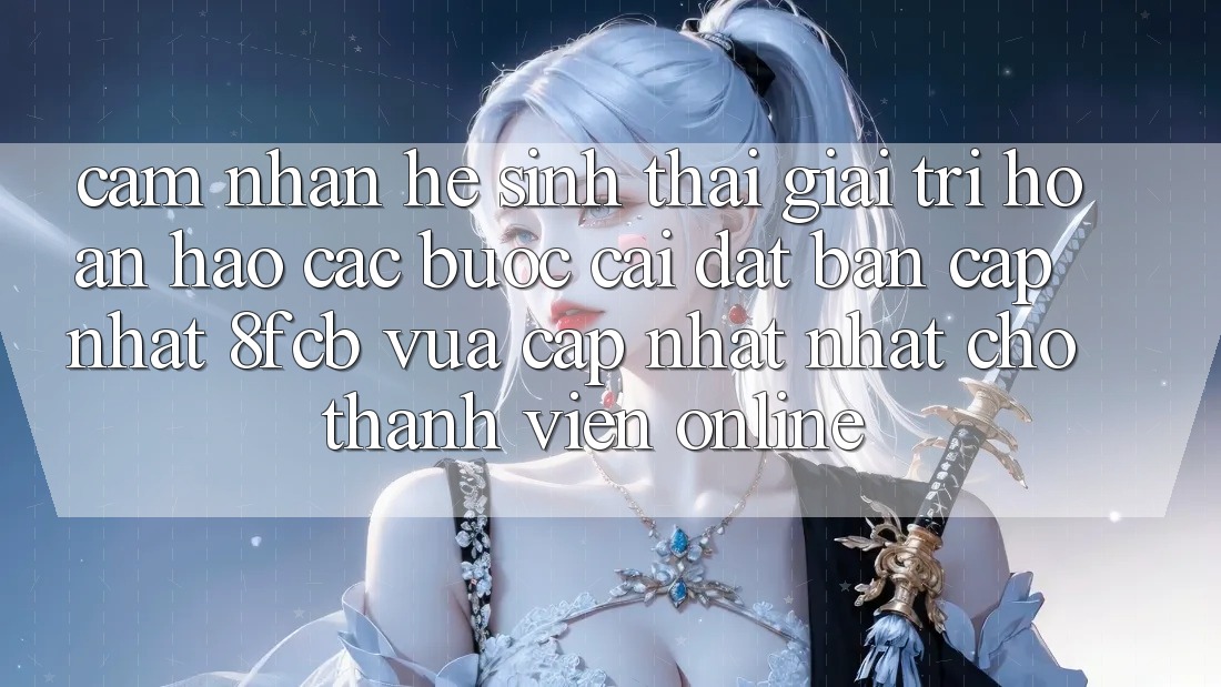 Cảm nhận Hệ Sinh Thái Giải Trí Hoàn hảo: Các bước Cài đặt Bản Cập Nhật 8fcb Vừa cập nhật Nhất Cho Thành viên Online Cảm nhận Hệ Sinh Thái Giải Trí Hoàn hảo: Các bước Cài đặt Bản Cập Nhật 8fcb Vừa cập nhật Nhất Cho Thành viên Online