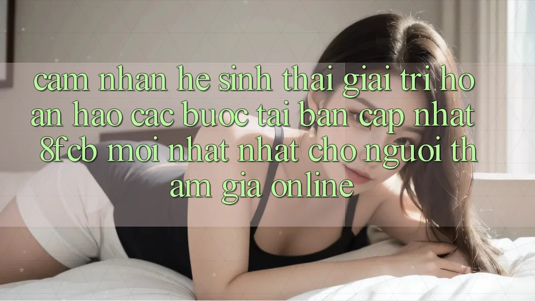 Cảm nhận Hệ Sinh Thái Giải Trí Hoàn hảo: Các bước Tải Bản Cập Nhật 8fcb Mới nhất Nhất Cho Người tham gia Online