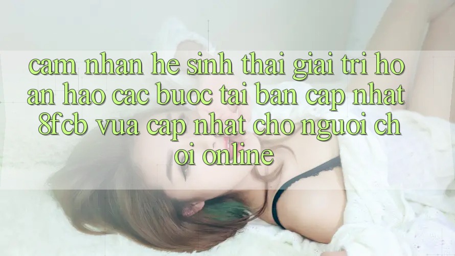 Cảm nhận Hệ Sinh Thái Giải Trí Hoàn hảo: Các bước Tải Bản Cập Nhật 8fcb Vừa cập nhật Cho Người Chơi Online Cảm nhận Hệ Sinh Thái Giải Trí Hoàn hảo: Các bước Tải Bản Cập Nhật 8fcb Vừa cập nhật Cho Người Chơi Online