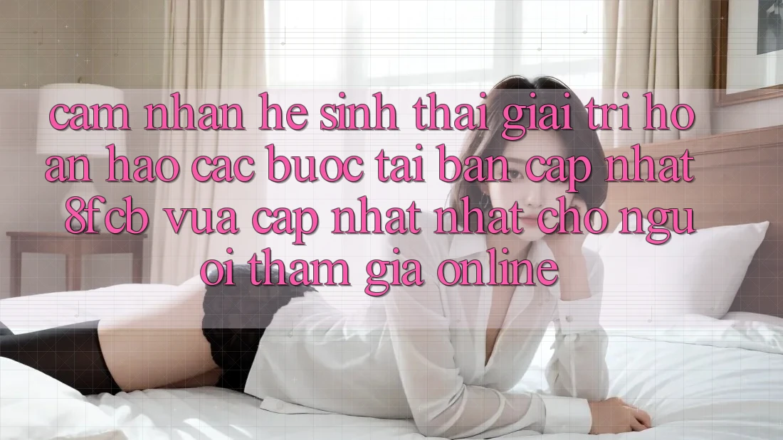 Cảm nhận Hệ Sinh Thái Giải Trí Hoàn hảo: Các bước Tải Bản Cập Nhật 8fcb Vừa cập nhật Nhất Cho Người tham gia Online Cảm nhận Hệ Sinh Thái Giải Trí Hoàn hảo: Các bước Tải Bản Cập Nhật 8fcb Vừa cập nhật Nhất Cho Người tham gia Online