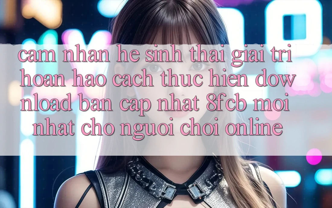 Cảm nhận Hệ Sinh Thái Giải Trí Hoàn hảo: Cách thực hiện Download Bản Cập Nhật 8fcb Mới Nhất Cho Người Chơi Online Cảm nhận Hệ Sinh Thái Giải Trí Hoàn hảo: Cách thực hiện Download Bản Cập Nhật 8fcb Mới Nhất Cho Người Chơi Online