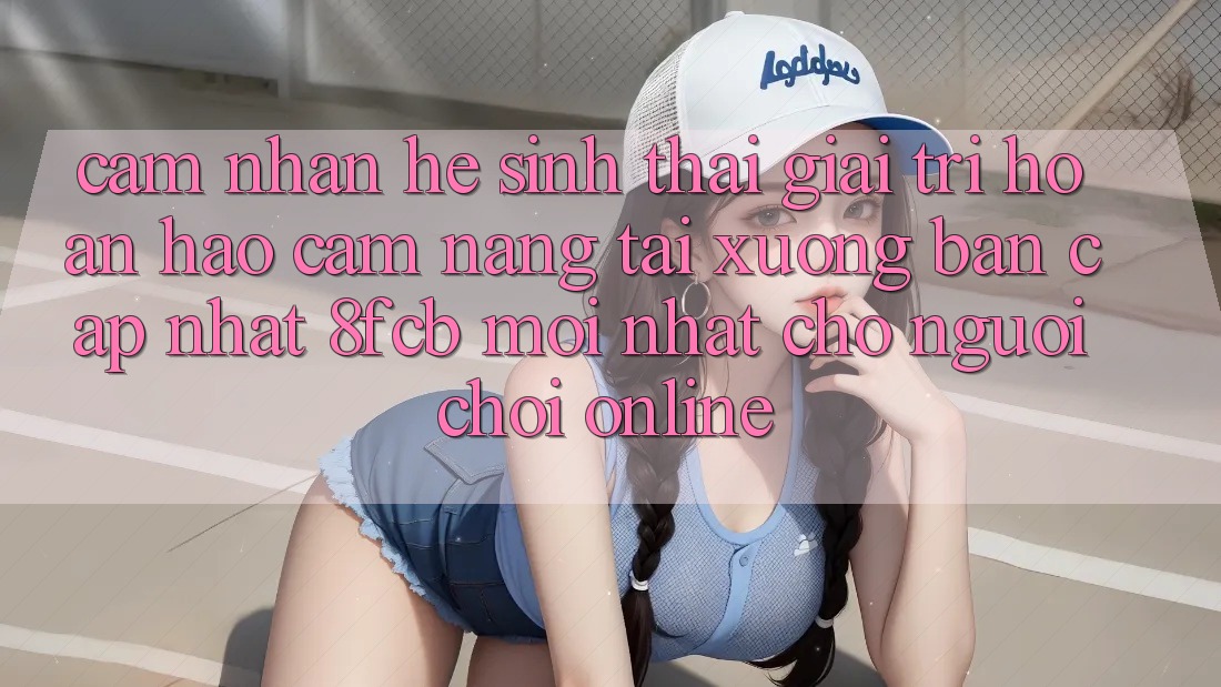 Cảm nhận Hệ Sinh Thái Giải Trí Hoàn hảo: Cẩm nang Tải xuống Bản Cập Nhật 8fcb Mới Nhất Cho Người Chơi Online Cảm nhận Hệ Sinh Thái Giải Trí Hoàn hảo: Cẩm nang Tải xuống Bản Cập Nhật 8fcb Mới Nhất Cho Người Chơi Online