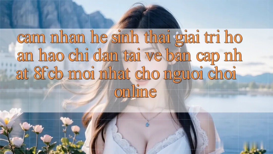 Cảm nhận Hệ Sinh Thái Giải Trí Hoàn hảo: Chỉ dẫn Tải về Bản Cập Nhật 8fcb Mới Nhất Cho Người Chơi Online Cảm nhận Hệ Sinh Thái Giải Trí Hoàn hảo: Chỉ dẫn Tải về Bản Cập Nhật 8fcb Mới Nhất Cho Người Chơi Online