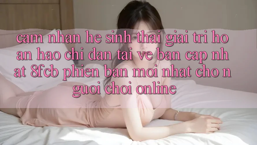 Cảm nhận Hệ Sinh Thái Giải Trí Hoàn hảo: Chỉ dẫn Tải về Bản Cập Nhật 8fcb Phiên bản mới Nhất Cho Người Chơi Online Cảm nhận Hệ Sinh Thái Giải Trí Hoàn hảo: Chỉ dẫn Tải về Bản Cập Nhật 8fcb Phiên bản mới Nhất Cho Người Chơi Online