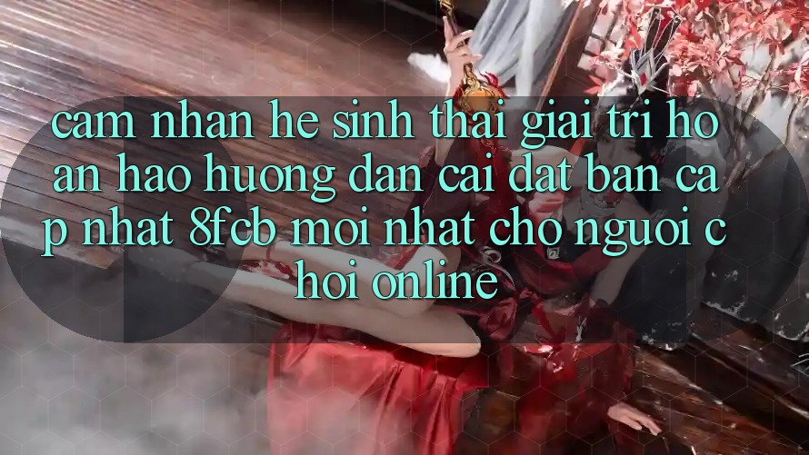Cảm nhận Hệ Sinh Thái Giải Trí Hoàn hảo: Hướng Dẫn Cài đặt Bản Cập Nhật 8fcb Mới Nhất Cho Người Chơi Online Cảm nhận Hệ Sinh Thái Giải Trí Hoàn hảo: Hướng Dẫn Cài đặt Bản Cập Nhật 8fcb Mới Nhất Cho Người Chơi Online